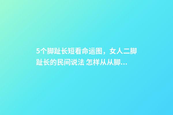 5个脚趾长短看命运图，女人二脚趾长的民间说法 怎样从从脚趾长短，看你今生是什么命？-第1张-观点-玄机派